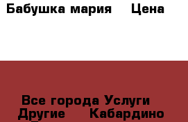 Бабушка мария  › Цена ­ 500 - Все города Услуги » Другие   . Кабардино-Балкарская респ.